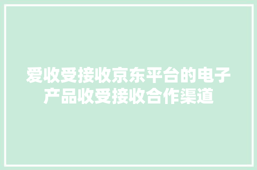 爱收受接收京东平台的电子产品收受接收合作渠道 爱收受接收京东平台的电子产品收受接收合作渠道 互联通信
