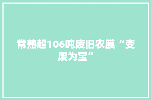 常熟超106吨废旧农膜“变废为宝” 常熟超106吨废旧农膜“变废为宝” 互联通信