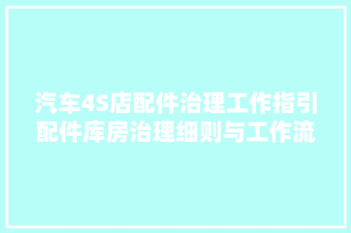 汽车4S店配件治理工作指引配件库房治理细则与工作流程 汽车4S店配件治理工作指引配件库房治理细则与工作流程 智能科技