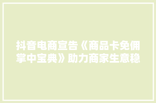 抖音电商宣告《商品卡免佣掌中宝典》助力商家生意稳增长