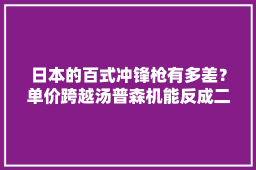日本的百式冲锋枪有多差？单价跨越汤普森机能反成二战垫底货 日本的百式冲锋枪有多差？单价跨越汤普森机能反成二战垫底货 人工智能