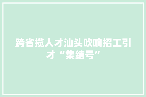 跨省揽人才汕头吹响招工引才“集结号” 跨省揽人才汕头吹响招工引才“集结号” 智能家居