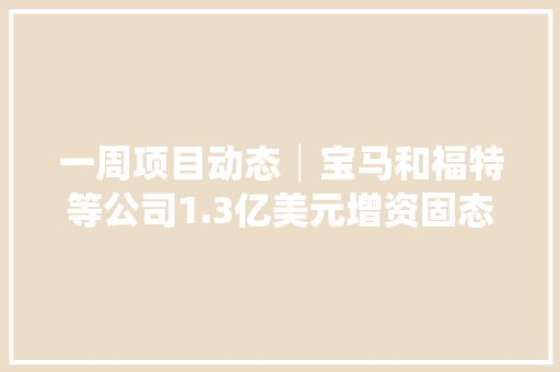 一周项目动态│宝马和福特等公司1.3亿美元增资固态电池公司！格林轮回逾20亿加码再生本钱综合运用 一周项目动态│宝马和福特等公司1.3亿美元增资固态电池公司！格林轮回逾20亿加码再生本钱综合运用 互联通信
