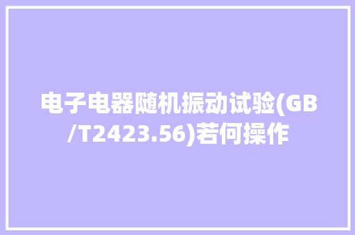 电子电器随机振动试验(GB/T2423.56)若何操作 电子电器随机振动试验(GB/T2423.56)若何操作 人工智能