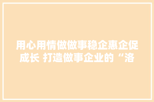 用心用情做做事稳企惠企促成长 打造做事企业的“洛城模式”