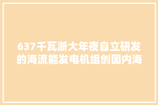 637千瓦浙大年夜自立研发的海流能发电机组创国内海流发电装备最大年夜发电功率记录