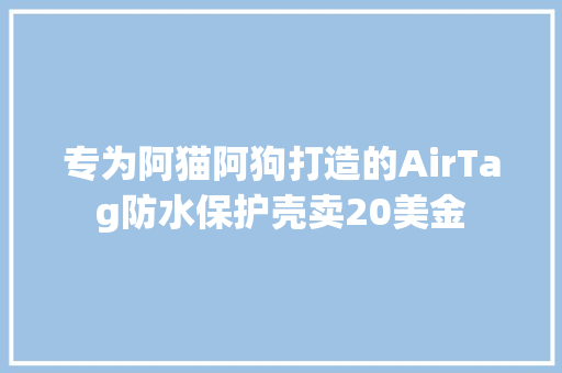 专为阿猫阿狗打造的AirTag防水保护壳卖20美金