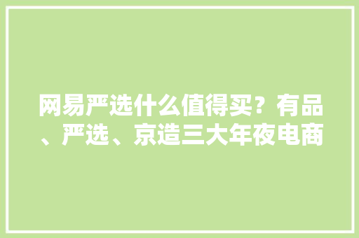 网易严选什么值得买？有品、严选、京造三大年夜电商自营品牌轻比拟
