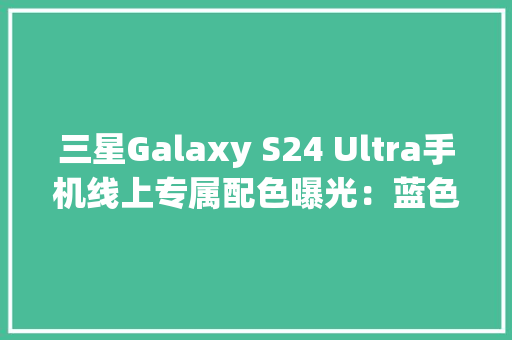三星Galaxy S24 Ultra手机线上专属配色曝光：蓝色绿色橙色 三星Galaxy S24 Ultra手机线上专属配色曝光：蓝色绿色橙色 智能科技