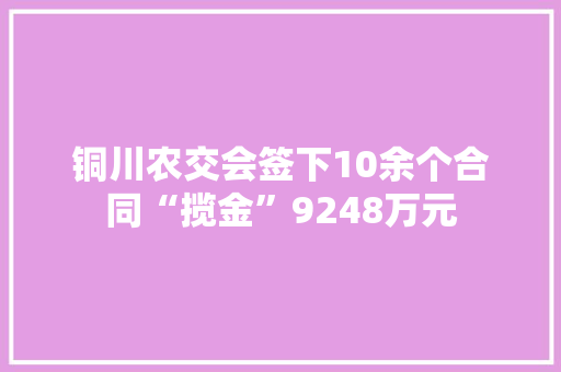铜川农交会签下10余个合同“揽金”9248万元