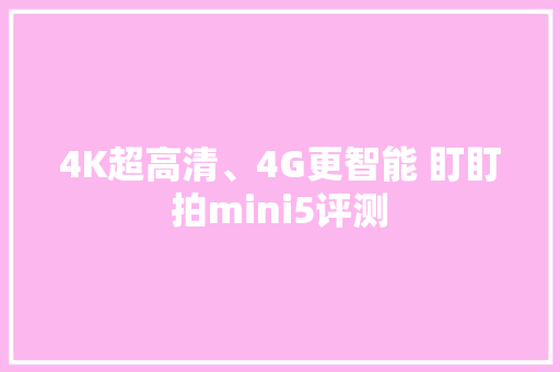 4K超高清、4G更智能 盯盯拍mini5评测 4K超高清、4G更智能 盯盯拍mini5评测 智能家居