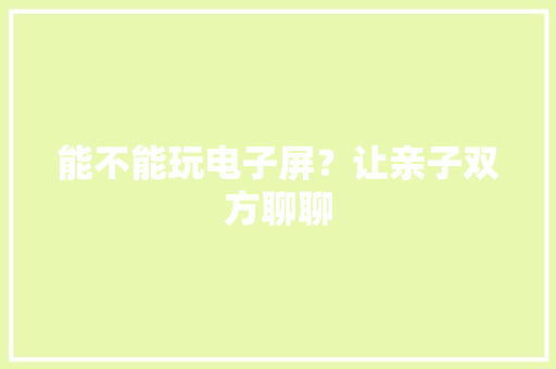 能不能玩电子屏？让亲子双方聊聊 能不能玩电子屏？让亲子双方聊聊 智能家居