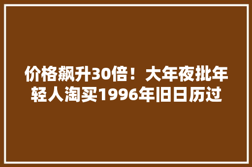 价格飙升30倍！大年夜批年轻人淘买1996年旧日历过新年！上海人的年货都买些啥？
