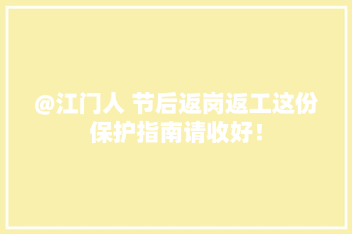 @江门人 节后返岗返工这份保护指南请收好！