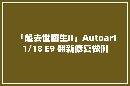 「起去世回生II」Autoart 1/18 E9 翻新修复做例