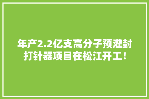 年产2.2亿支高分子预灌封打针器项目在松江开工！