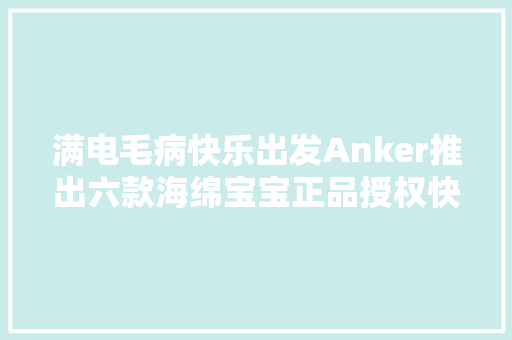 满电毛病快乐出发Anker推出六款海绵宝宝正品授权快充配件
