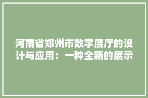 河南省郑州市数字展厅的设计与应用：一种全新的展示办法