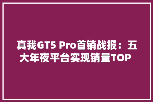 真我GT5 Pro首销战报：五大年夜平台实现销量TOP 1！