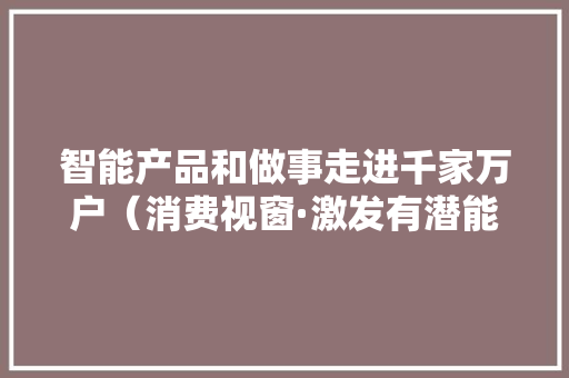 智能产品和做事走进千家万户（消费视窗·激发有潜能的消费）