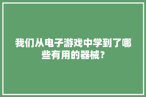 我们从电子游戏中学到了哪些有用的器械？ 我们从电子游戏中学到了哪些有用的器械？ 人工智能