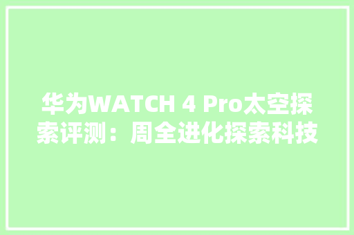 华为WATCH 4 Pro太空探索评测：周全进化探索科技美学新高度
