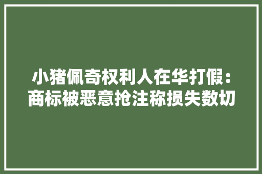小猪佩奇权利人在华打假：商标被恶意抢注称损失数切切美元