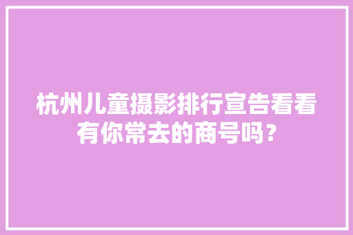 杭州儿童摄影排行宣告看看有你常去的商号吗？