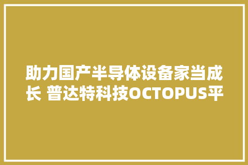 助力国产半导体设备家当成长 普达特科技OCTOPUS平台首台套出货