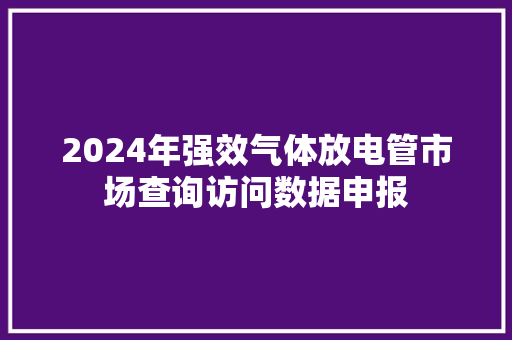 2024年强效气体放电管市场查询访问数据申报 2024年强效气体放电管市场查询访问数据申报 人工智能