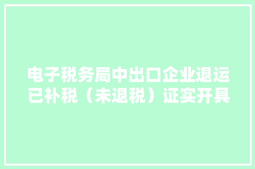 电子税务局中出口企业退运已补税（未退税）证实开具攻略 电子税务局中出口企业退运已补税（未退税）证实开具攻略 人工智能