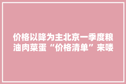 价格以降为主北京一季度粮油肉菜蛋“价格清单”来喽 价格以降为主北京一季度粮油肉菜蛋“价格清单”来喽 智能家居