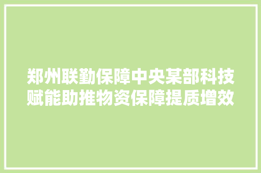 郑州联勤保障中央某部科技赋能助推物资保障提质增效“电子保管员”耳聪目明 智能科技