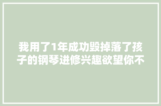 我用了1年成功毁掉落了孩子的钢琴进修兴趣欲望你不是第二个我 我用了1年成功毁掉落了孩子的钢琴进修兴趣欲望你不是第二个我 人工智能