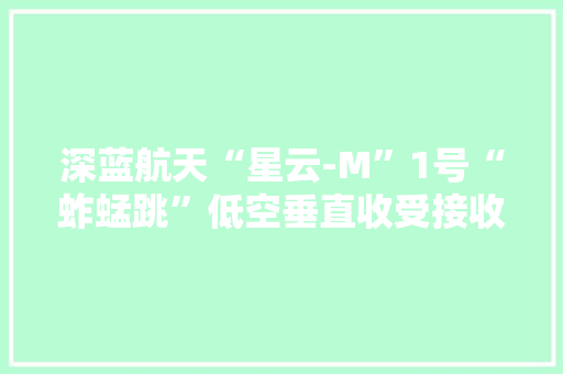 深蓝航天“星云-M”1号“蚱蜢跳”低空垂直收受接收飞行试验圆满成功 深蓝航天“星云-M”1号“蚱蜢跳”低空垂直收受接收飞行试验圆满成功 互联通信