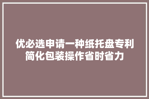 优必选申请一种纸托盘专利简化包装操作省时省力 优必选申请一种纸托盘专利简化包装操作省时省力 互联通信