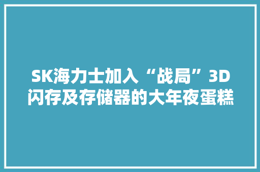 SK海力士加入“战局”3D闪存及存储器的大年夜蛋糕要怎么分？ SK海力士加入“战局”3D闪存及存储器的大年夜蛋糕要怎么分？ 互联通信