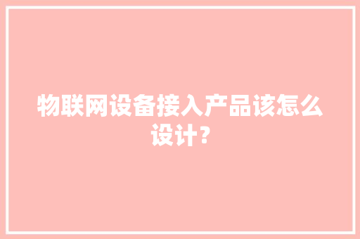 物联网设备接入产品该怎么设计？ 物联网设备接入产品该怎么设计？ 互联通信