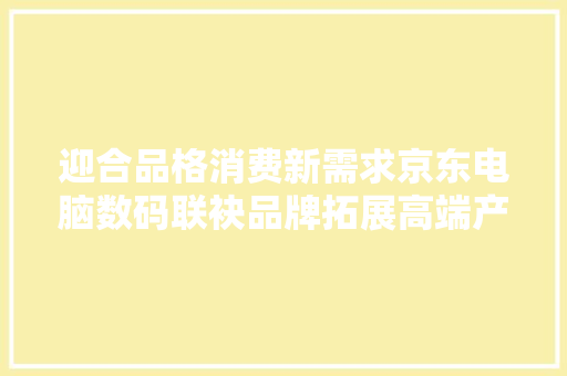 迎合品格消费新需求京东电脑数码联袂品牌拓展高端产品“社交”圈 迎合品格消费新需求京东电脑数码联袂品牌拓展高端产品“社交”圈 智能科技