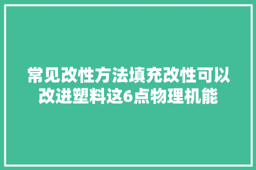 常见改性方法填充改性可以改进塑料这6点物理机能