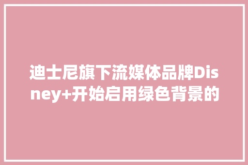 迪士尼旗下流媒体品牌Disney+开始启用绿色背景的新标识