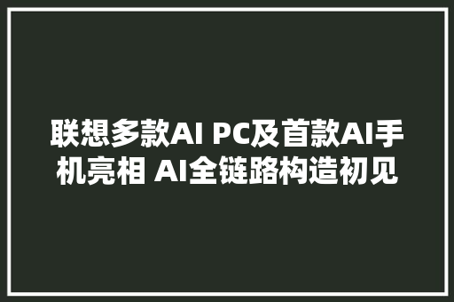 联想多款AI PC及首款AI手机亮相 AI全链路构造初见规模