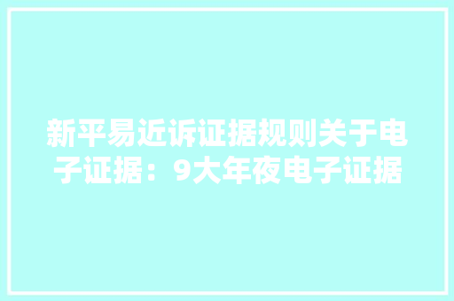 新平易近诉证据规则关于电子证据：9大年夜电子证据取证.存证.举证指引