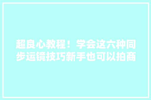 超良心教程！学会这六种同步运镜技巧新手也可以拍商业大年夜片
