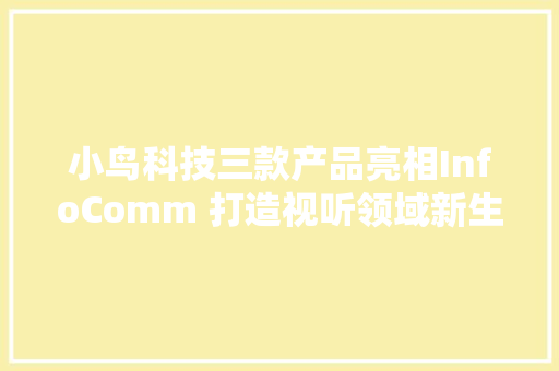 小鸟科技三款产品亮相InfoComm 打造视听领域新生态