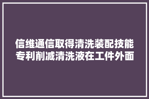 信维通信取得清洗装配技能专利削减清洗液在工件外面残留