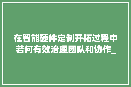 在智能硬件定制开拓过程中若何有效治理团队和协作_卡卓无线