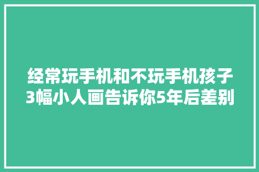 经常玩手机和不玩手机孩子3幅小人画告诉你5年后差别太明显
