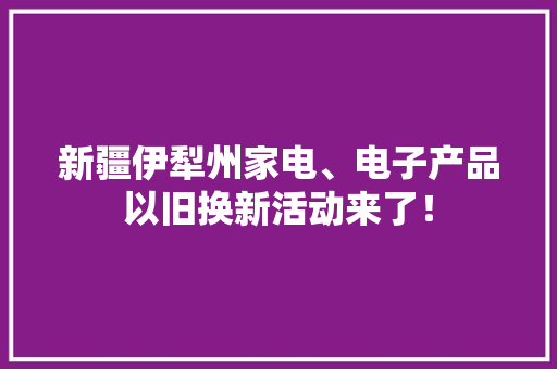 新疆伊犁州家电、电子产品以旧换新活动来了！