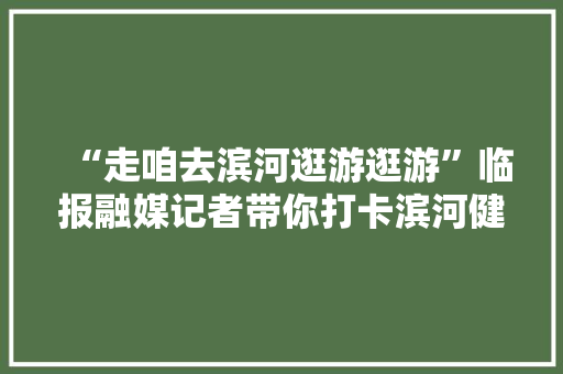 “走咱去滨河逛游逛游”临报融媒记者带你打卡滨河健身圈